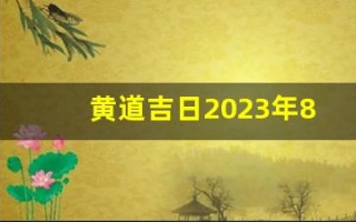 黄道吉日2023年8月份查询(黄道吉日2023年8月份查询考试)