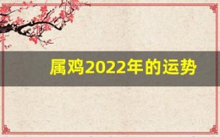 属鸡2022年的运势(属鸡2022年运势及运程详解)
