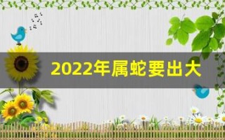 2022年属蛇要出大事(今年属蛇的犯太岁吗)