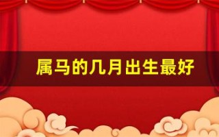 属马的几月出生最好(属蛇的几月出生最好)