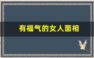 有福气的女人面相(有福气的女人面相有哪些特点)