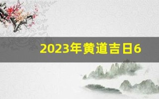 2023年黄道吉日6月(2023年6月黄历)