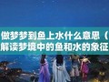 梦到鱼(梦到鱼和水预示着什么)