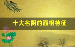 十大名阴的面相特征(十大名阴的面相特征视觉示例与图片介绍)