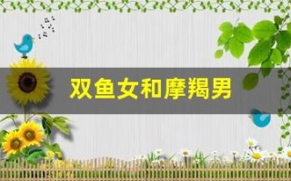 双鱼女和摩羯男(双鱼女和摩羯男座配对指数)
