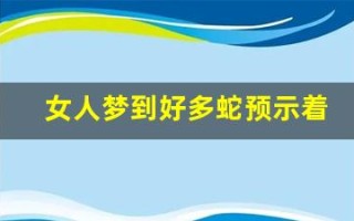 女人梦到好多蛇预示着什么(50岁到60岁梦到蛇是什么意思)