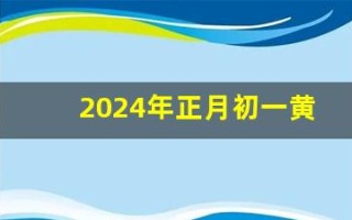 2024年正月初一黄历查询(2024年正月初一黄历查询吉凶)