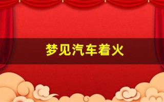梦见汽车着火(周公解梦大全查询梦2345原版)