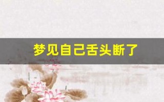 梦见自己舌头断了(梦见自己舌头断了一半又长出来了)