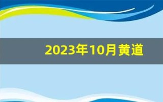 2023年10月黄道吉日查询(2023年10月黄道吉日查询婚嫁)