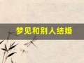 梦见和别人结婚(梦见和喜欢的人结婚了是什么征兆)