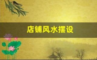 店铺风水摆设(店铺风水摆设与布局)