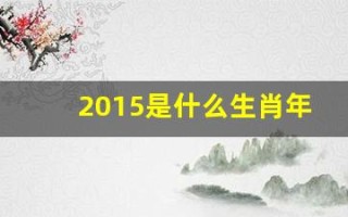 2015是什么生肖年(请问2015年是什么生肖年)