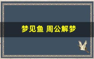 梦见鱼 周公解梦(梦见鱼周公解梦好不好)