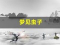 梦见虫子(梦见虫子从身体里钻出来)