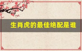 生肖虎的最佳绝配是谁(生肖虎最佳配对)