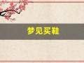 梦见买鞋(梦见买鞋子是什么意思 周公解梦)