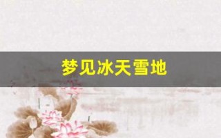 梦见冰天雪地(梦见冰天雪地是什么意思)