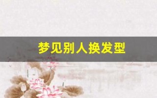 梦见别人换发型(梦见别人换发型是什么征兆 女人)