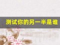 测试你的另一半是谁(测试你的另一半是谁英语)