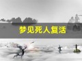 梦见死人复活(梦见死人复活还说话了)