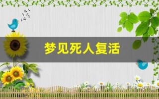 梦见死人复活(梦见死人复活还说话了)