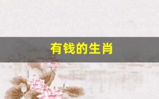 有钱的生肖(最有钱的生肖是哪几肖)