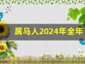 属马人2024年全年运势运程(属马人2024年全年运势运程每月)