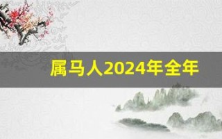 属马人2024年全年运势运程(属马人2024年全年运势运程女)