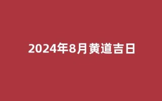 2024年8月黄道吉日(2024年8月黄道吉日吗)