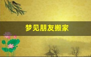 梦见朋友搬家(梦见朋友搬家了房子空了)