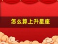 怎么算上升星座(怎么算上升星座查询)