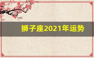 狮子座2021年运势(狮子座今年运势)