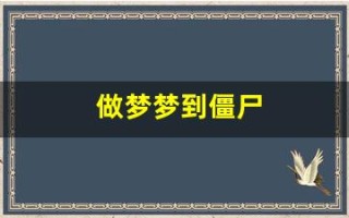 做梦梦到僵尸(做梦梦到僵尸和鬼是什么意思)