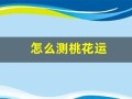 怎么测桃花运(怎么测试自己的桃花运在什么时候)