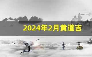 2024年2月黄道吉日(2024年2月黄道吉日一览表)