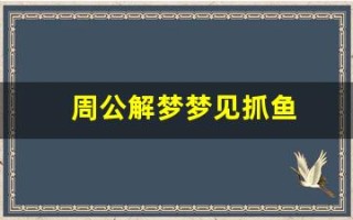 周公解梦梦见抓鱼(梦见自己亲手抓鱼)