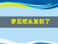 梦见把头发剪了(梦见把头发剪了是啥征兆)