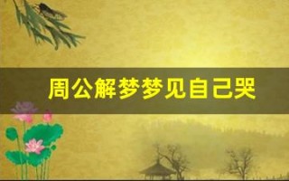 周公解梦梦见自己哭(周公解梦梦见自己哭泣)