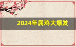 2024年属鸡大爆发(2024年运势怎么样)