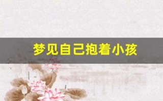 梦见自己抱着小孩(梦见自己抱着小孩喂母乳)