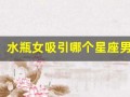 水瓶女吸引哪个星座男(水瓶女吸引哪个星座男人)