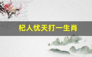 杞人忧天打一生肖(杞人忧天打一生肖和数字)