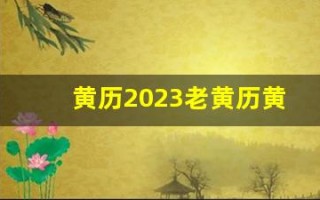 黄历2023老黄历黄道吉日查询(老黄历2023年黄道吉日)