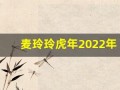 麦玲玲虎年2022年运势及运程(麦玲玲2022属虎)