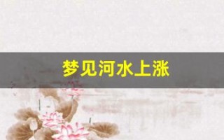 梦见河水上涨(梦见河水上涨过不去什么意思)