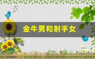 金牛男和射手女(金牛男跟双鱼女配吗)