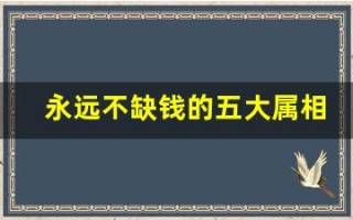 永远不缺钱的五大属相(永远不缺钱的五大属相女)