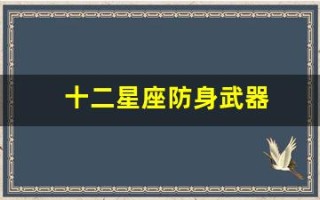十二星座防身武器(十二星座专属防狼武器)