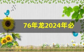 76年龙2024年必有一难(76年龙2024年必有一难会不会坐牢)